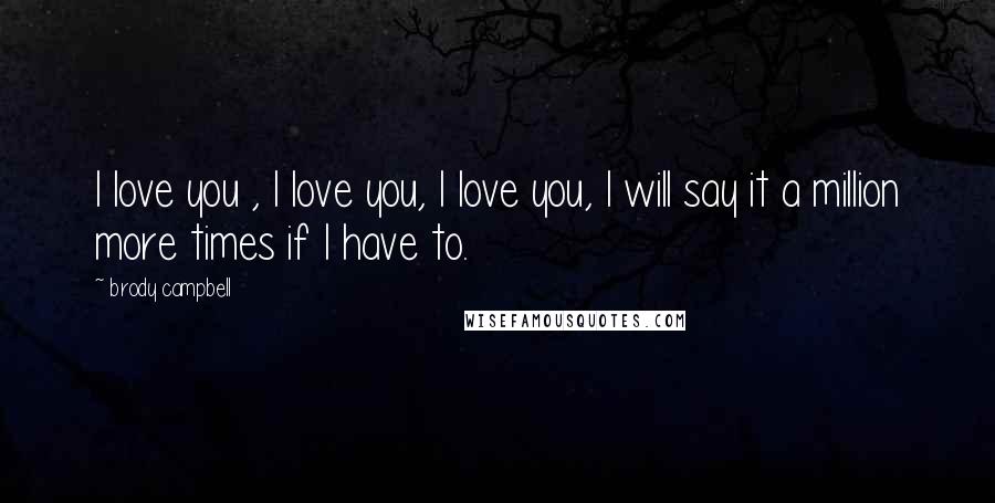 Brody Campbell Quotes: I love you , I love you, I love you, I will say it a million more times if I have to.