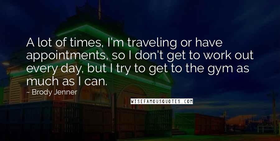 Brody Jenner Quotes: A lot of times, I'm traveling or have appointments, so I don't get to work out every day, but I try to get to the gym as much as I can.