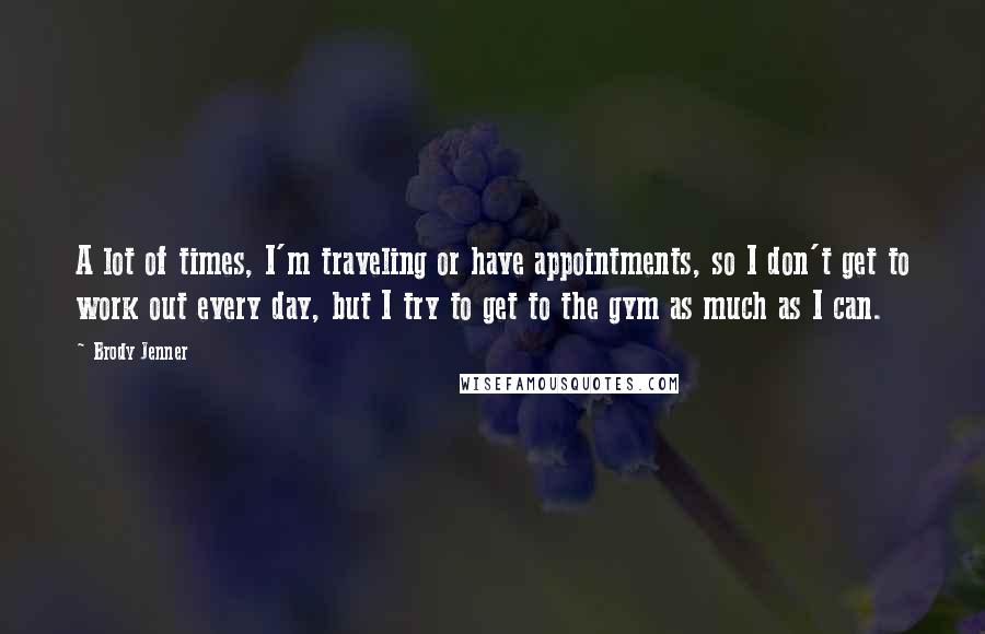 Brody Jenner Quotes: A lot of times, I'm traveling or have appointments, so I don't get to work out every day, but I try to get to the gym as much as I can.