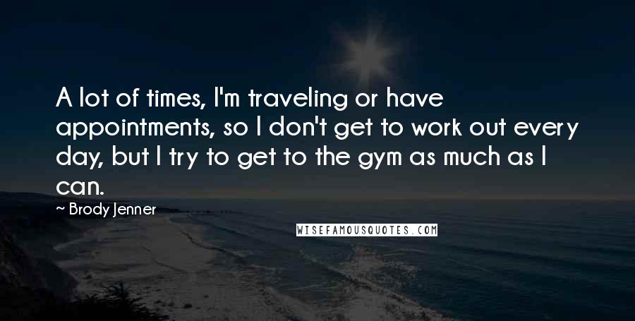 Brody Jenner Quotes: A lot of times, I'm traveling or have appointments, so I don't get to work out every day, but I try to get to the gym as much as I can.