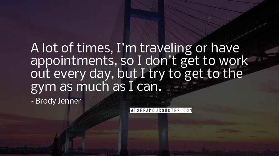 Brody Jenner Quotes: A lot of times, I'm traveling or have appointments, so I don't get to work out every day, but I try to get to the gym as much as I can.