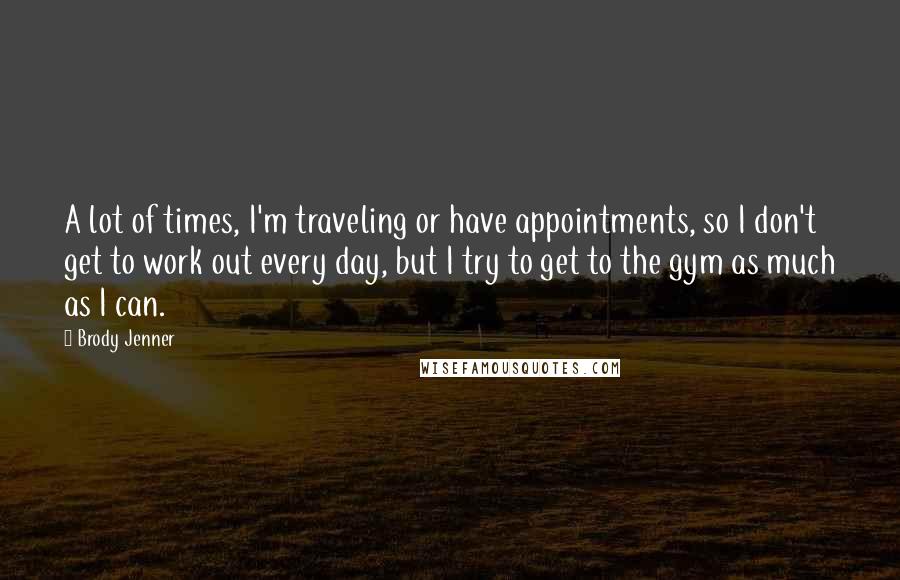 Brody Jenner Quotes: A lot of times, I'm traveling or have appointments, so I don't get to work out every day, but I try to get to the gym as much as I can.