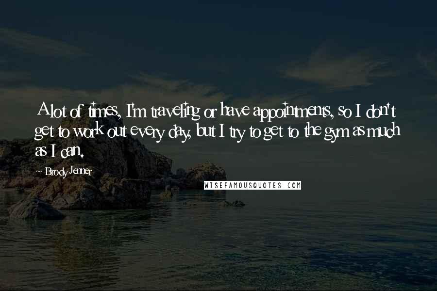 Brody Jenner Quotes: A lot of times, I'm traveling or have appointments, so I don't get to work out every day, but I try to get to the gym as much as I can.