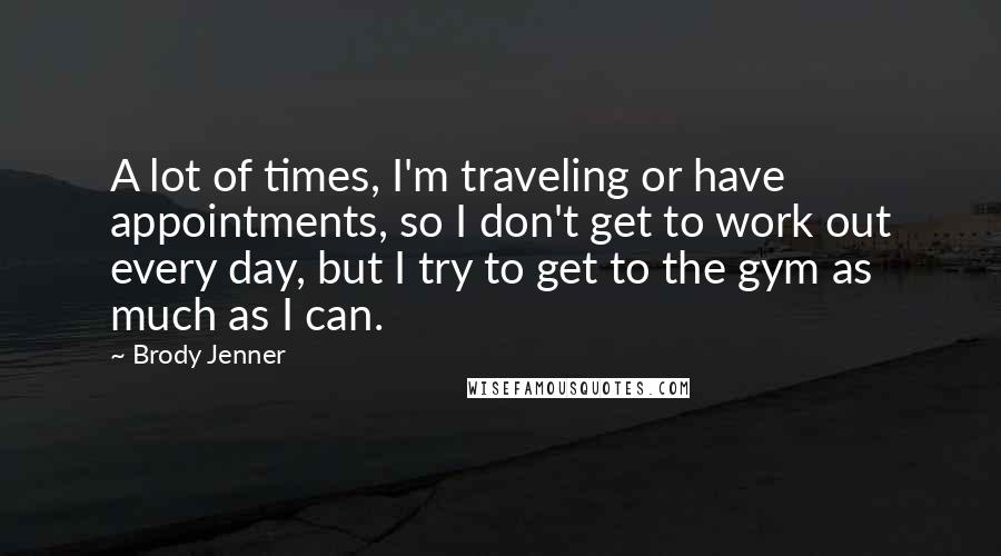 Brody Jenner Quotes: A lot of times, I'm traveling or have appointments, so I don't get to work out every day, but I try to get to the gym as much as I can.