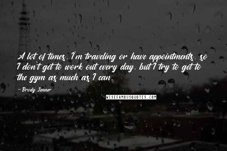 Brody Jenner Quotes: A lot of times, I'm traveling or have appointments, so I don't get to work out every day, but I try to get to the gym as much as I can.