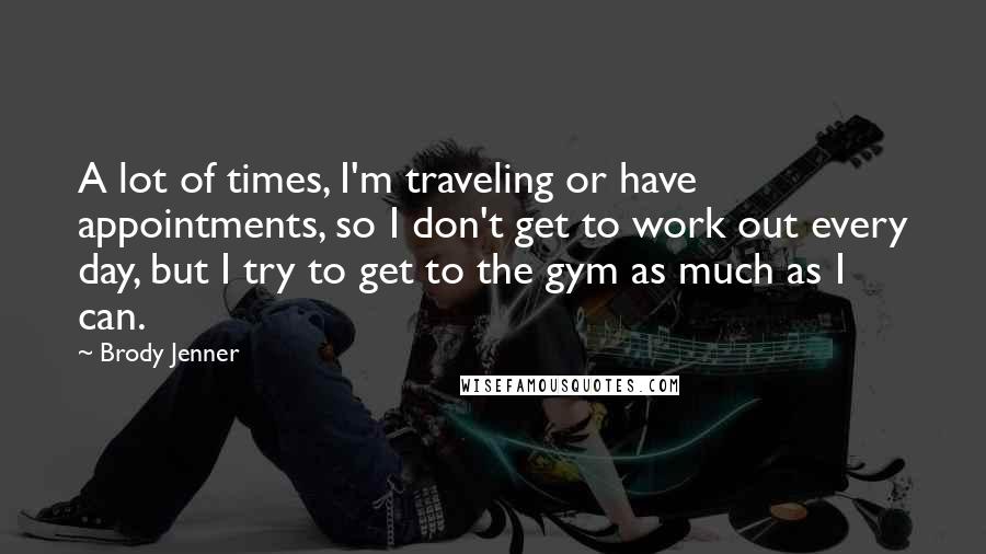 Brody Jenner Quotes: A lot of times, I'm traveling or have appointments, so I don't get to work out every day, but I try to get to the gym as much as I can.