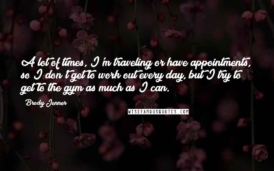 Brody Jenner Quotes: A lot of times, I'm traveling or have appointments, so I don't get to work out every day, but I try to get to the gym as much as I can.