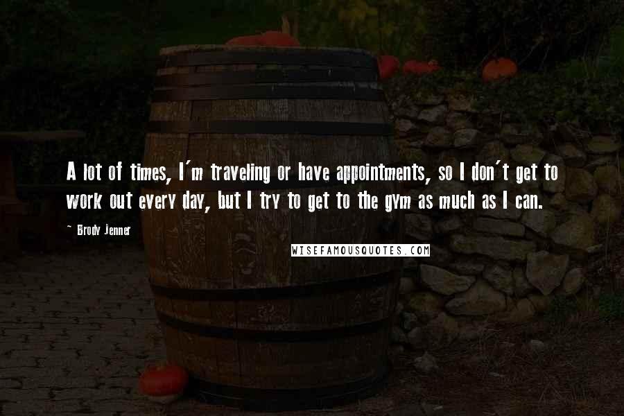 Brody Jenner Quotes: A lot of times, I'm traveling or have appointments, so I don't get to work out every day, but I try to get to the gym as much as I can.