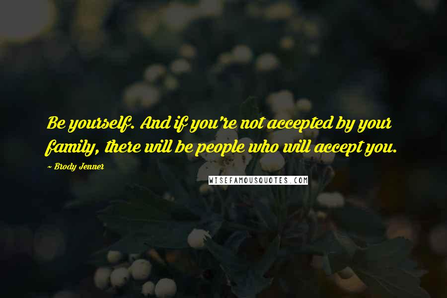 Brody Jenner Quotes: Be yourself. And if you're not accepted by your family, there will be people who will accept you.