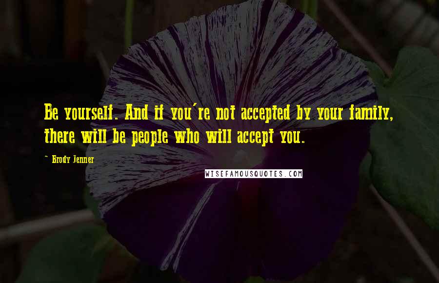 Brody Jenner Quotes: Be yourself. And if you're not accepted by your family, there will be people who will accept you.