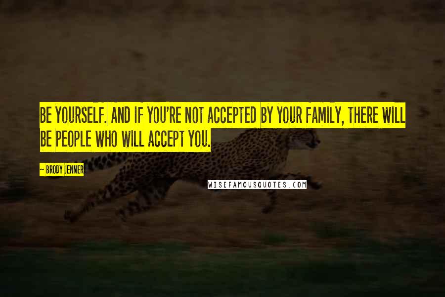 Brody Jenner Quotes: Be yourself. And if you're not accepted by your family, there will be people who will accept you.