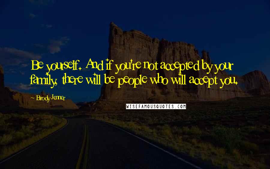 Brody Jenner Quotes: Be yourself. And if you're not accepted by your family, there will be people who will accept you.