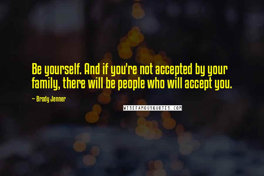 Brody Jenner Quotes: Be yourself. And if you're not accepted by your family, there will be people who will accept you.