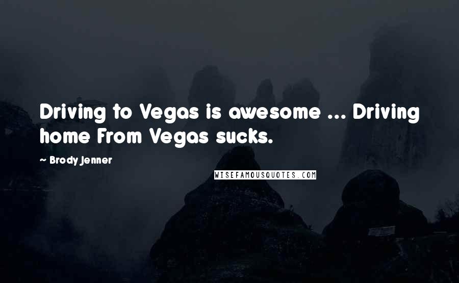 Brody Jenner Quotes: Driving to Vegas is awesome ... Driving home From Vegas sucks.