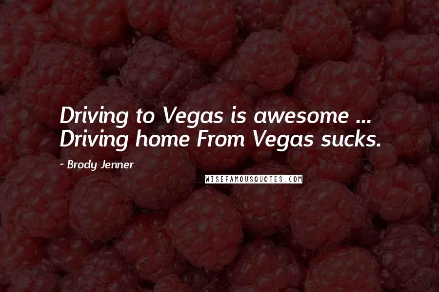 Brody Jenner Quotes: Driving to Vegas is awesome ... Driving home From Vegas sucks.