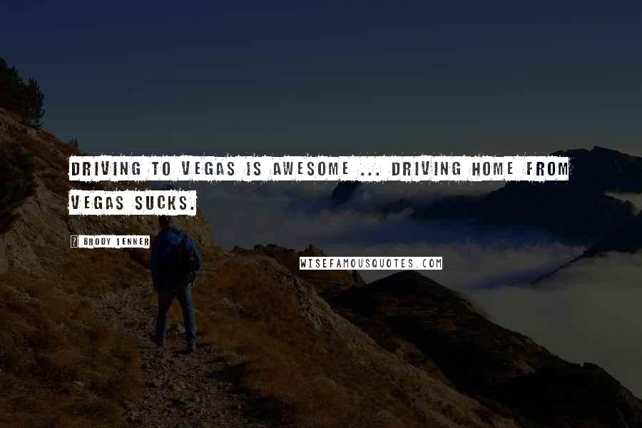 Brody Jenner Quotes: Driving to Vegas is awesome ... Driving home From Vegas sucks.