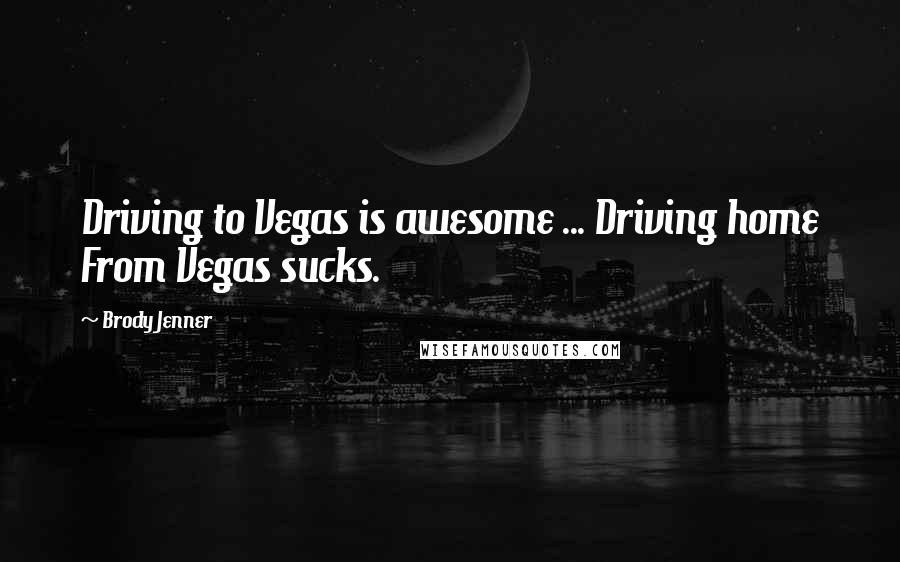 Brody Jenner Quotes: Driving to Vegas is awesome ... Driving home From Vegas sucks.