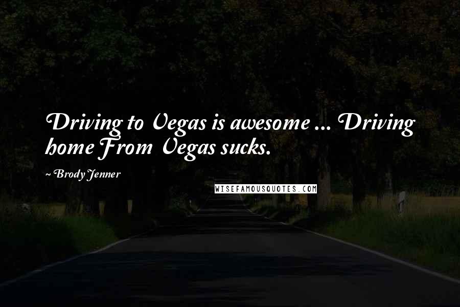 Brody Jenner Quotes: Driving to Vegas is awesome ... Driving home From Vegas sucks.