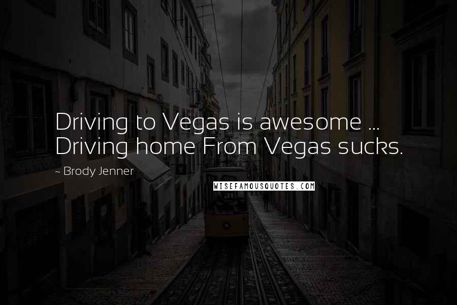 Brody Jenner Quotes: Driving to Vegas is awesome ... Driving home From Vegas sucks.