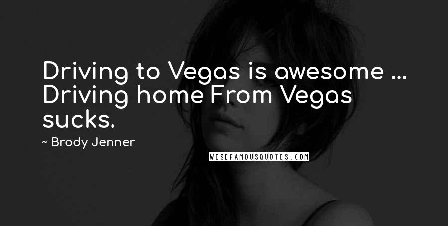 Brody Jenner Quotes: Driving to Vegas is awesome ... Driving home From Vegas sucks.