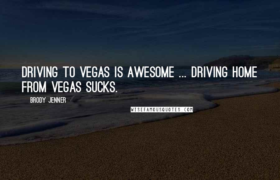Brody Jenner Quotes: Driving to Vegas is awesome ... Driving home From Vegas sucks.