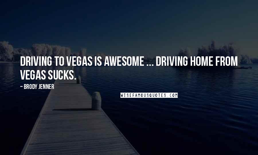 Brody Jenner Quotes: Driving to Vegas is awesome ... Driving home From Vegas sucks.