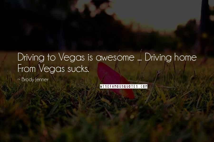Brody Jenner Quotes: Driving to Vegas is awesome ... Driving home From Vegas sucks.