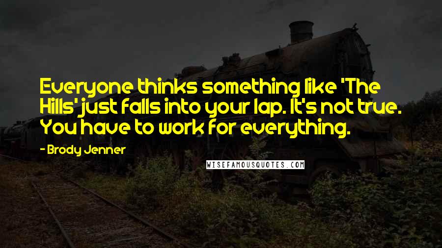 Brody Jenner Quotes: Everyone thinks something like 'The Hills' just falls into your lap. It's not true. You have to work for everything.