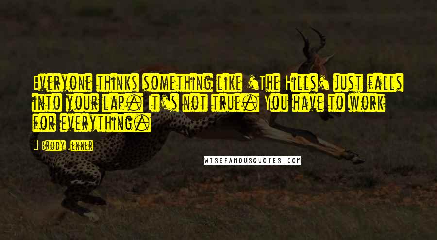 Brody Jenner Quotes: Everyone thinks something like 'The Hills' just falls into your lap. It's not true. You have to work for everything.