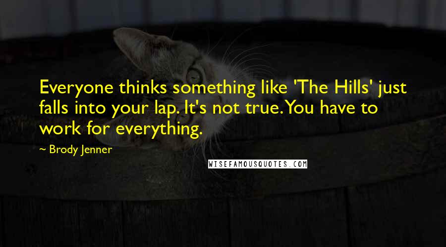 Brody Jenner Quotes: Everyone thinks something like 'The Hills' just falls into your lap. It's not true. You have to work for everything.