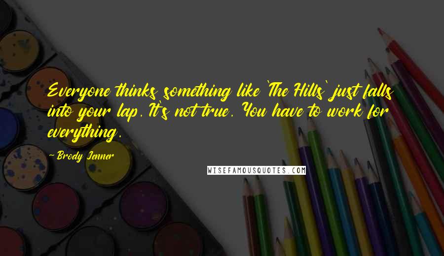 Brody Jenner Quotes: Everyone thinks something like 'The Hills' just falls into your lap. It's not true. You have to work for everything.