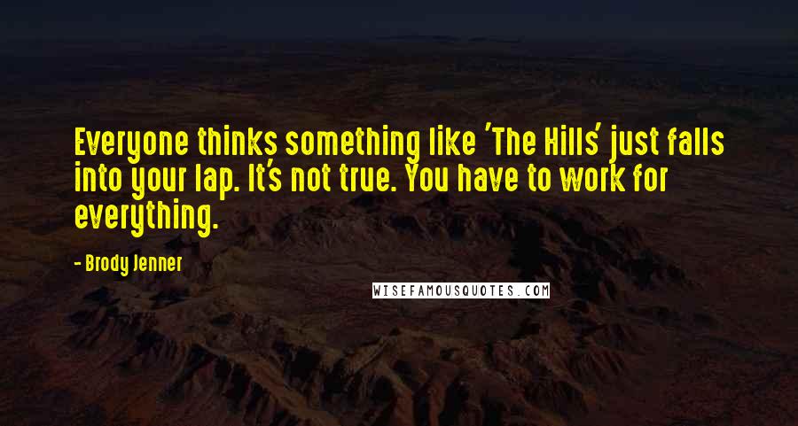 Brody Jenner Quotes: Everyone thinks something like 'The Hills' just falls into your lap. It's not true. You have to work for everything.