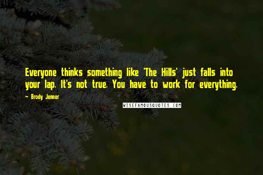 Brody Jenner Quotes: Everyone thinks something like 'The Hills' just falls into your lap. It's not true. You have to work for everything.