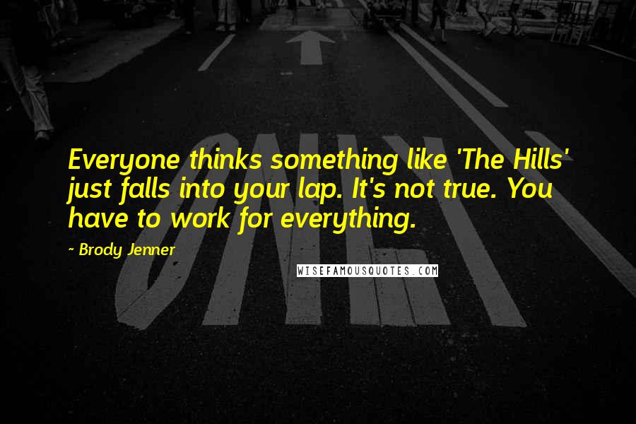 Brody Jenner Quotes: Everyone thinks something like 'The Hills' just falls into your lap. It's not true. You have to work for everything.