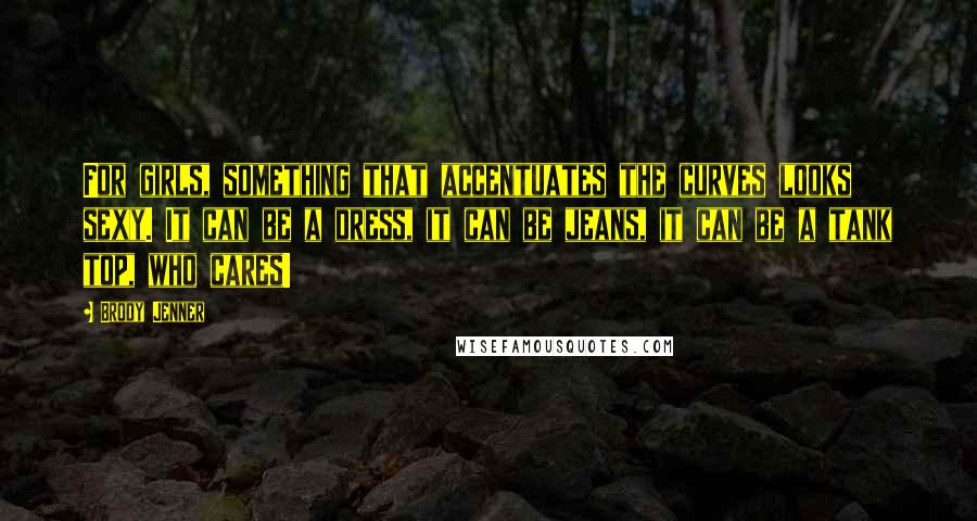 Brody Jenner Quotes: For girls, something that accentuates the curves looks sexy. It can be a dress, it can be jeans, it can be a tank top, who cares!