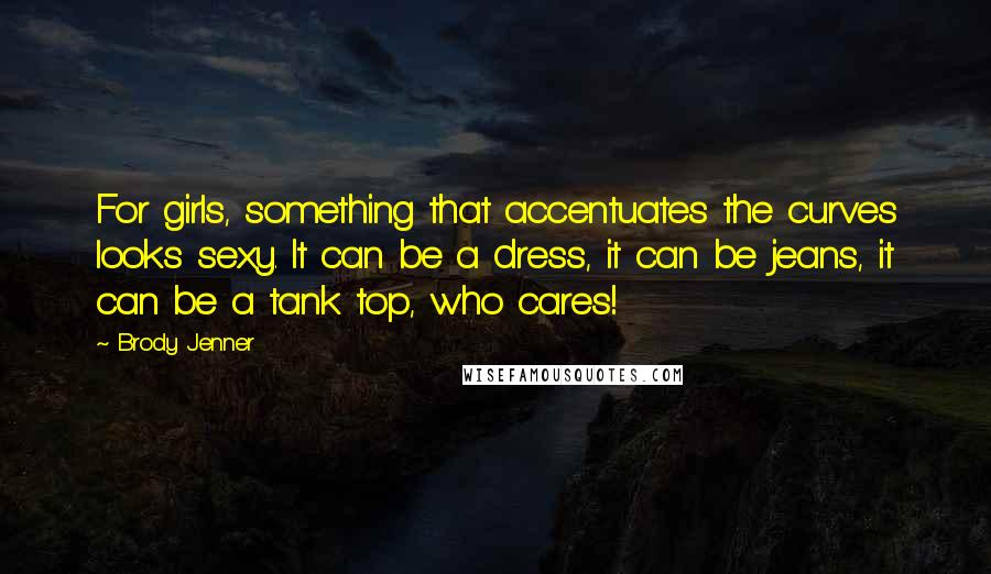 Brody Jenner Quotes: For girls, something that accentuates the curves looks sexy. It can be a dress, it can be jeans, it can be a tank top, who cares!