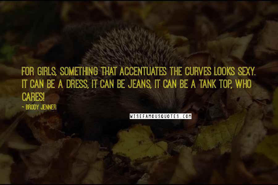 Brody Jenner Quotes: For girls, something that accentuates the curves looks sexy. It can be a dress, it can be jeans, it can be a tank top, who cares!