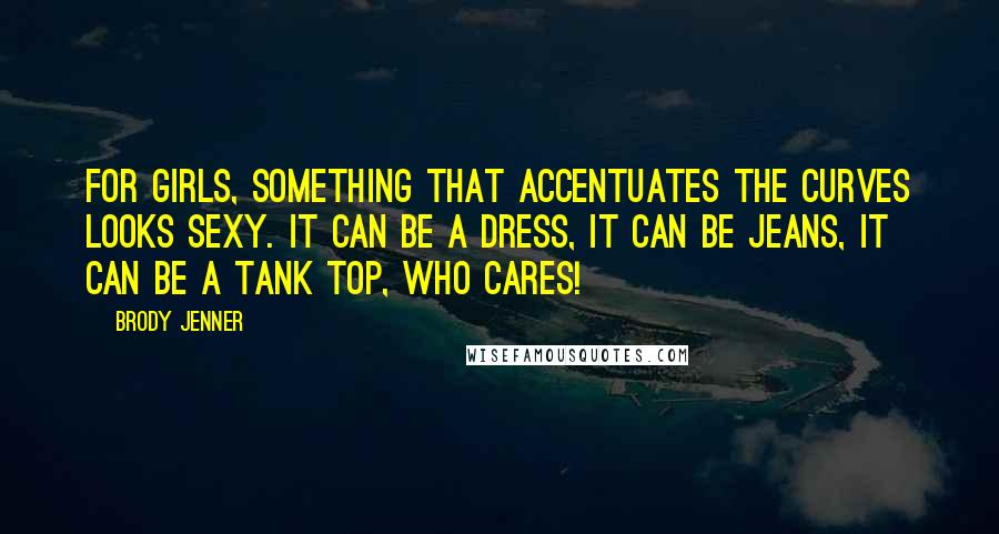 Brody Jenner Quotes: For girls, something that accentuates the curves looks sexy. It can be a dress, it can be jeans, it can be a tank top, who cares!