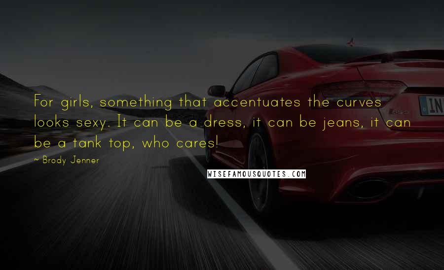 Brody Jenner Quotes: For girls, something that accentuates the curves looks sexy. It can be a dress, it can be jeans, it can be a tank top, who cares!