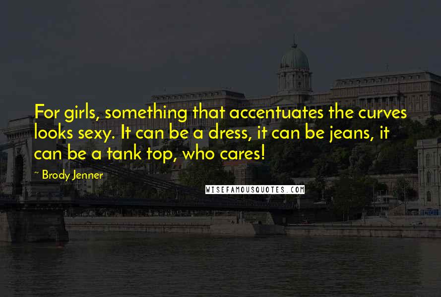 Brody Jenner Quotes: For girls, something that accentuates the curves looks sexy. It can be a dress, it can be jeans, it can be a tank top, who cares!