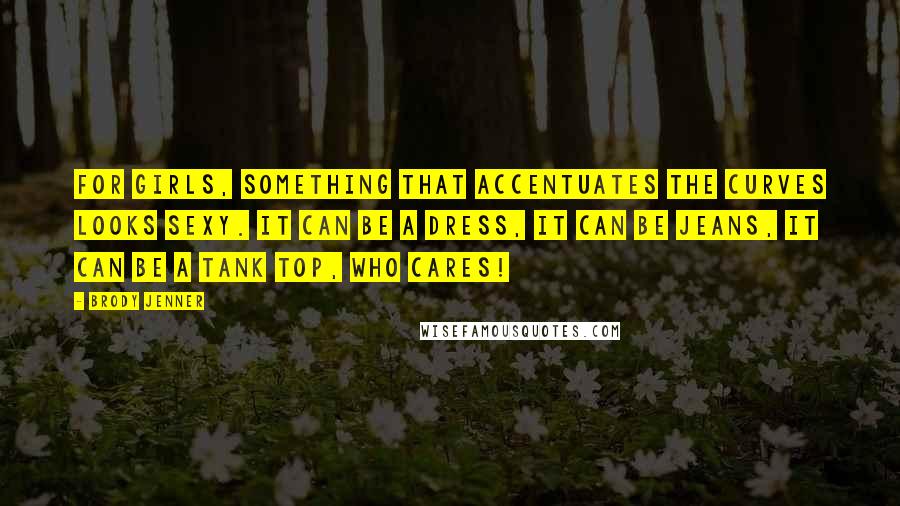 Brody Jenner Quotes: For girls, something that accentuates the curves looks sexy. It can be a dress, it can be jeans, it can be a tank top, who cares!