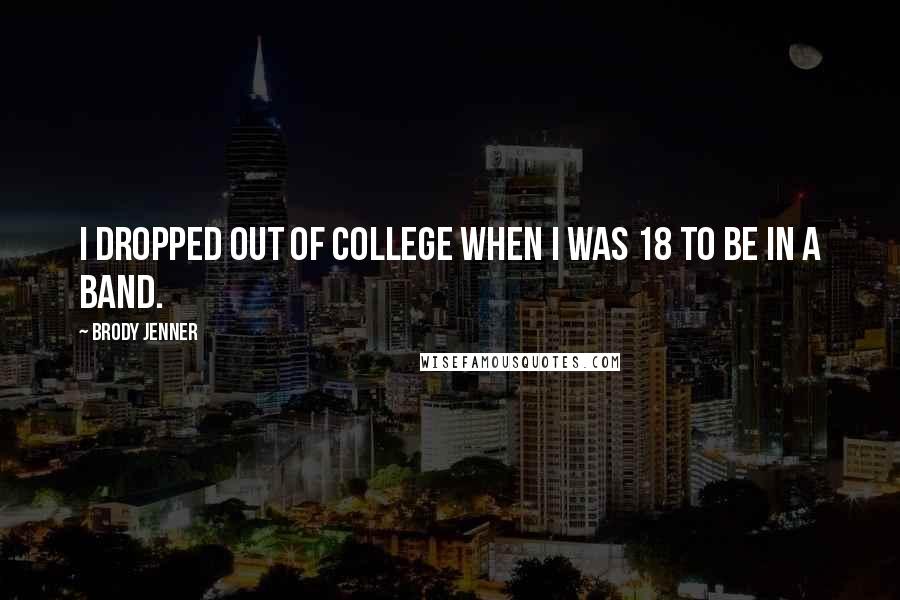 Brody Jenner Quotes: I dropped out of college when I was 18 to be in a band.