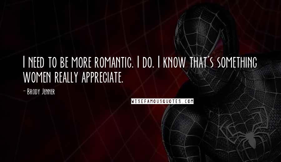 Brody Jenner Quotes: I need to be more romantic. I do. I know that's something women really appreciate.