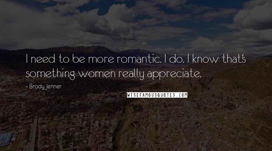 Brody Jenner Quotes: I need to be more romantic. I do. I know that's something women really appreciate.