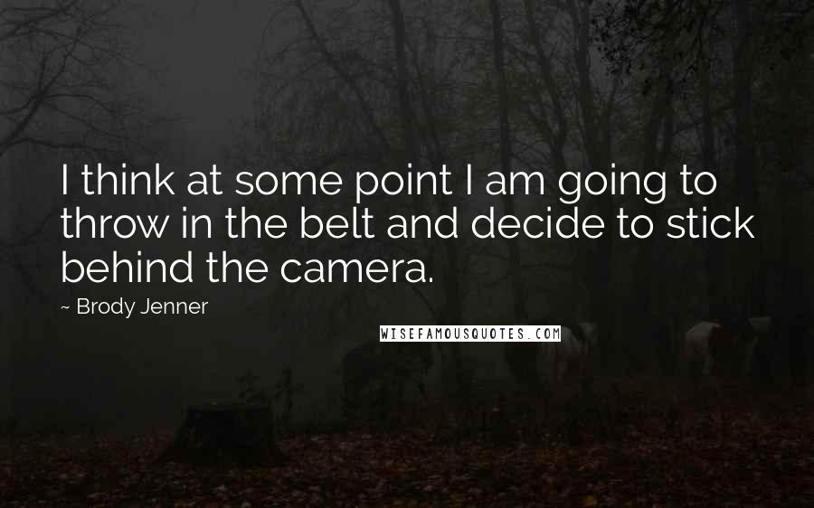 Brody Jenner Quotes: I think at some point I am going to throw in the belt and decide to stick behind the camera.