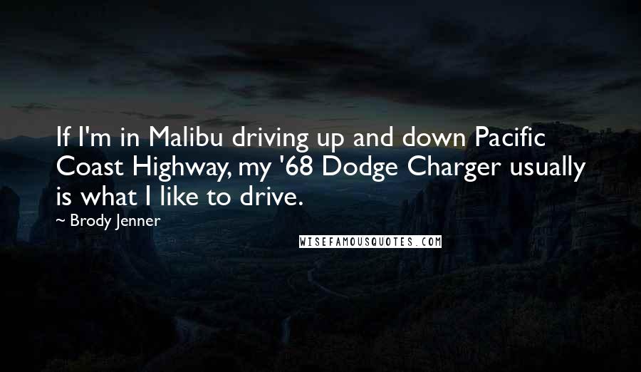 Brody Jenner Quotes: If I'm in Malibu driving up and down Pacific Coast Highway, my '68 Dodge Charger usually is what I like to drive.