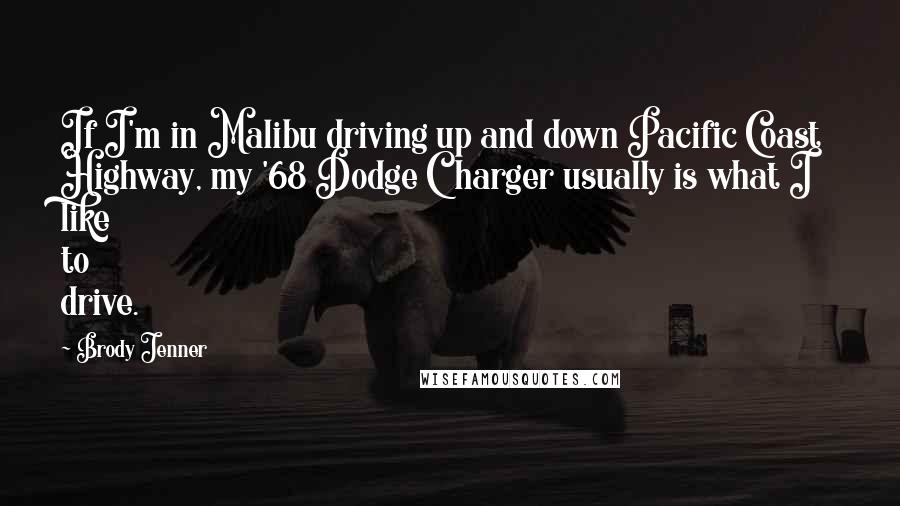 Brody Jenner Quotes: If I'm in Malibu driving up and down Pacific Coast Highway, my '68 Dodge Charger usually is what I like to drive.