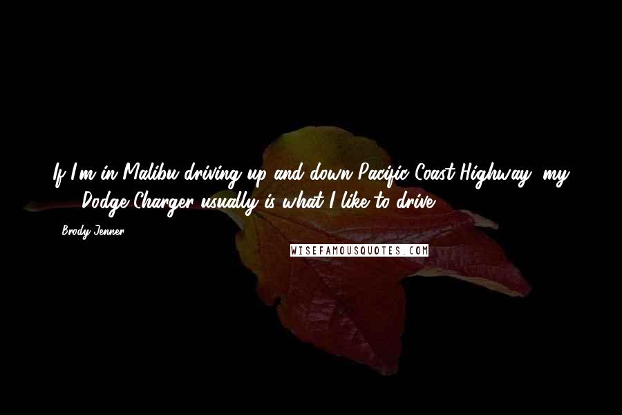 Brody Jenner Quotes: If I'm in Malibu driving up and down Pacific Coast Highway, my '68 Dodge Charger usually is what I like to drive.