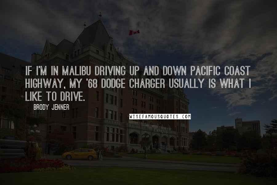 Brody Jenner Quotes: If I'm in Malibu driving up and down Pacific Coast Highway, my '68 Dodge Charger usually is what I like to drive.