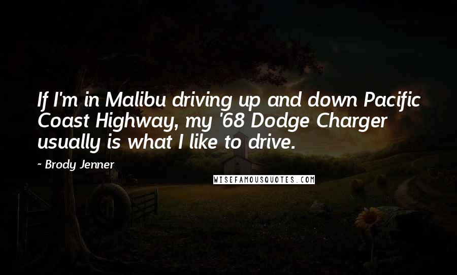 Brody Jenner Quotes: If I'm in Malibu driving up and down Pacific Coast Highway, my '68 Dodge Charger usually is what I like to drive.